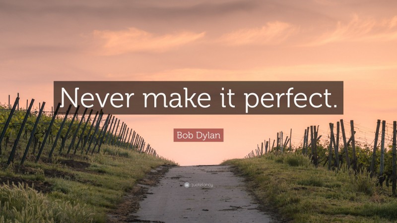 Bob Dylan Quote: “Never make it perfect.”