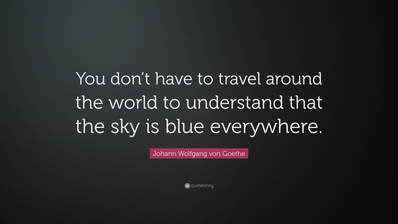 Johann Wolfgang von Goethe Quote: “You don’t have to travel around the world to understand that the sky is blue everywhere.”
