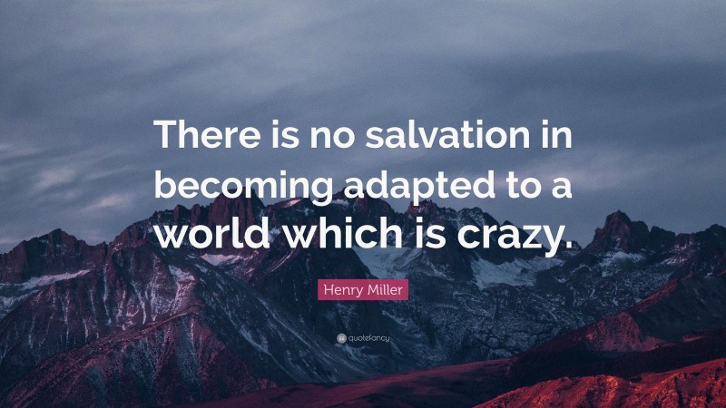 Henry Miller Quote: “There is no salvation in becoming adapted to a world which is crazy.”