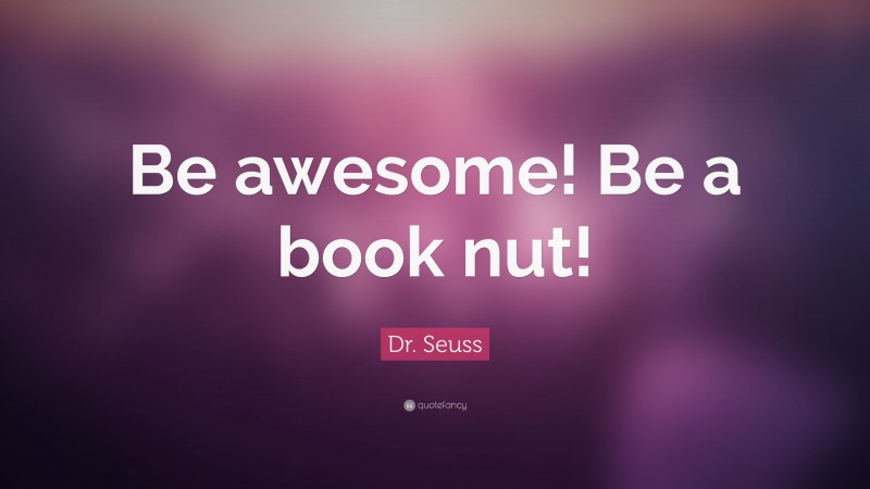 Dr. Seuss Quote: “Be awesome! Be a book nut!”