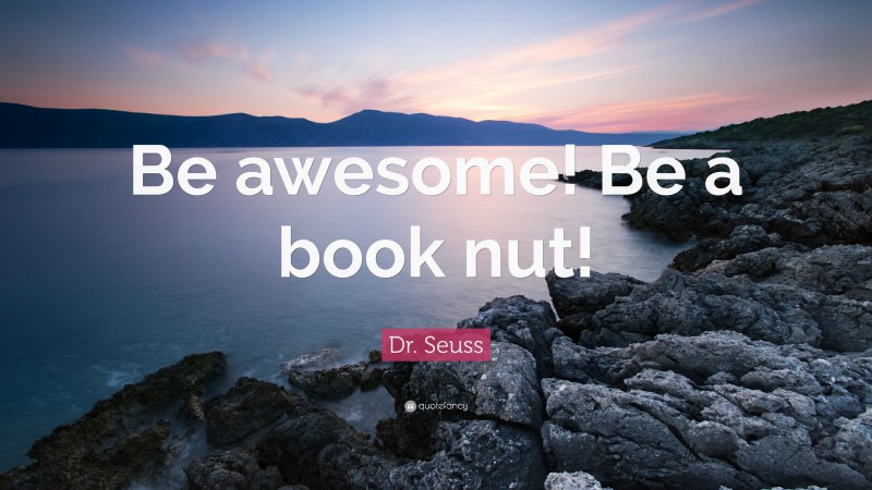 Dr. Seuss Quote: “Be awesome! Be a book nut!”