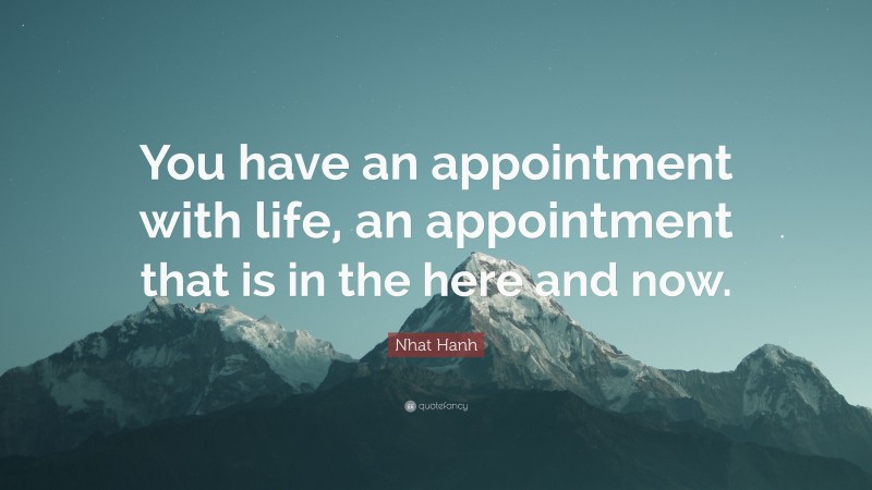 Nhat Hanh Quote: “You have an appointment with life, an appointment that is in the here and now.”