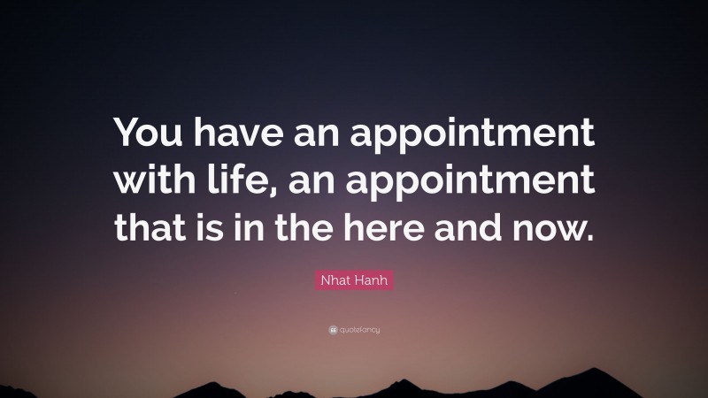 Nhat Hanh Quote: “You have an appointment with life, an appointment that is in the here and now.”