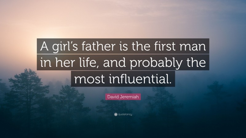 David Jeremiah Quote: “A girl’s father is the first man in her life, and probably the most influential.”
