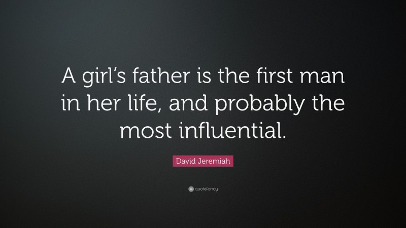 David Jeremiah Quote: “A girl’s father is the first man in her life, and probably the most influential.”