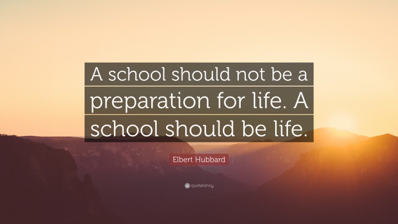 Elbert Hubbard Quote: “A school should not be a preparation for life. A school should be life.”