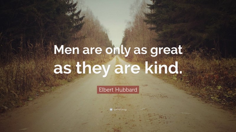 Elbert Hubbard Quote: “Men are only as great as they are kind.”