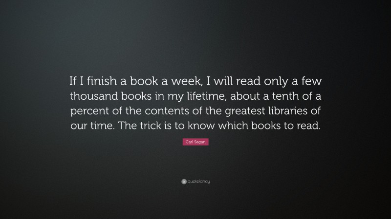 Carl Sagan Quote: “If I finish a book a week, I will read only a few thousand books in my lifetime, about a tenth of a percent of the contents of the greatest libraries of our time. The trick is to know which books to read.”