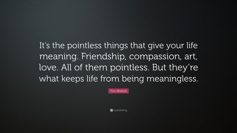 Tim Winton Quote: “It’s the pointless things that give your life meaning. Friendship, compassion, art, love. All of them pointless. But they’re what keeps life from being meaningless.”