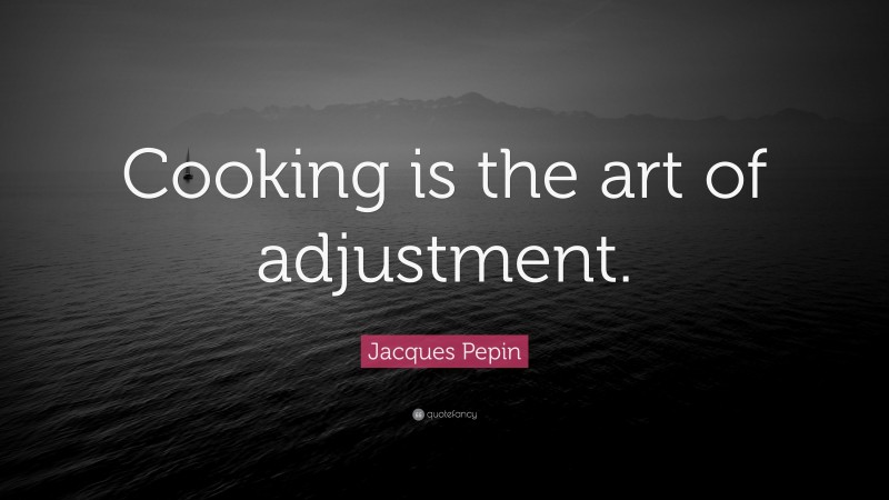 Jacques Pepin Quote: “Cooking is the art of adjustment.”