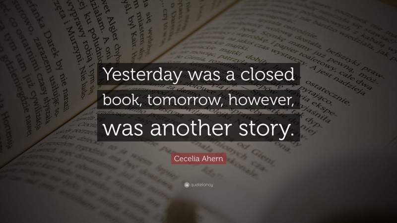 Cecelia Ahern Quote: “Yesterday was a closed book, tomorrow, however, was another story.”