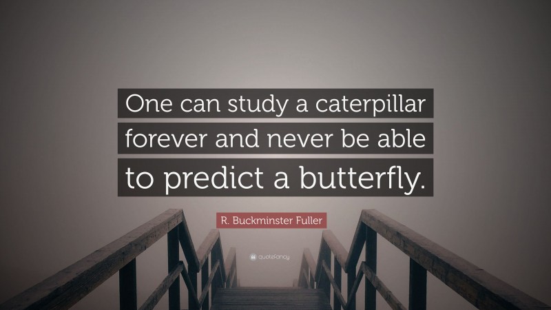 R. Buckminster Fuller Quote: “One can study a caterpillar forever and never be able to predict a butterfly.”