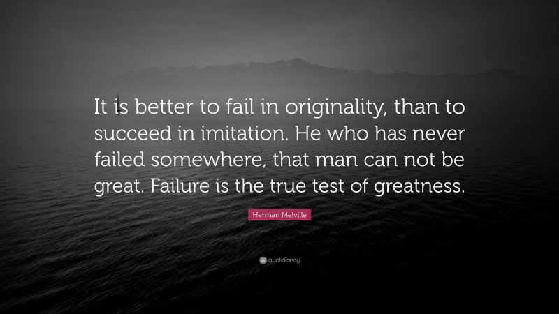 Herman Melville Quote: “It is better to fail in originality, than to succeed in imitation. He who has never failed somewhere, that man can not be great. Failure is the true test of greatness.”