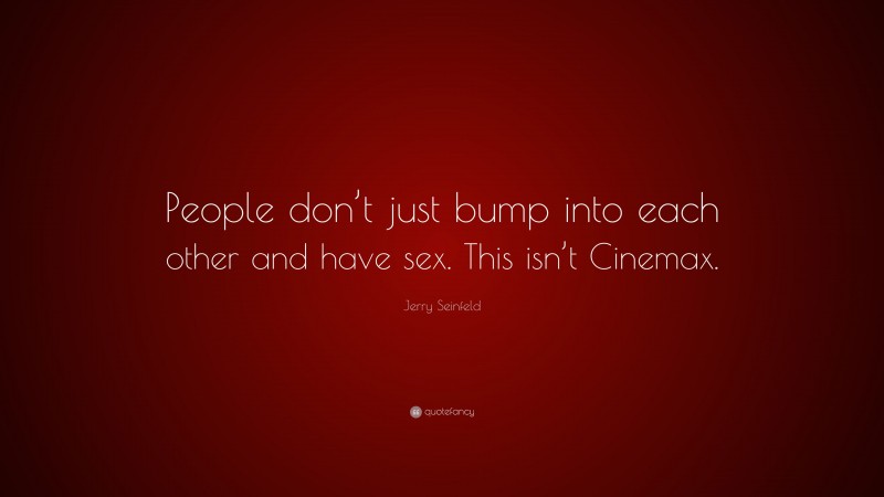 Jerry Seinfeld Quote: “People don’t just bump into each other and have sex. This isn’t Cinemax.”