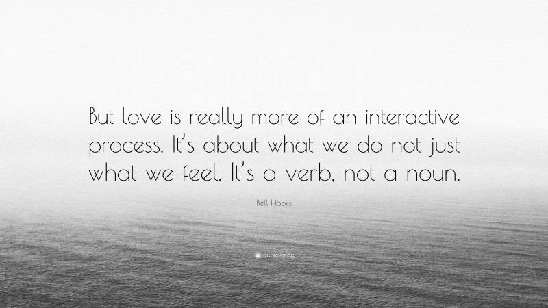 Bell Hooks Quote: “But love is really more of an interactive process. It’s about what we do not just what we feel. It’s a verb, not a noun.”