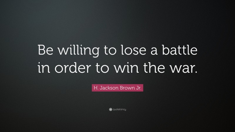 H. Jackson Brown Jr. Quote: “Be willing to lose a battle in order to win the war.”