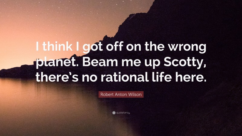 Robert Anton Wilson Quote: “I think I got off on the wrong planet. Beam me up Scotty, there’s no rational life here.”