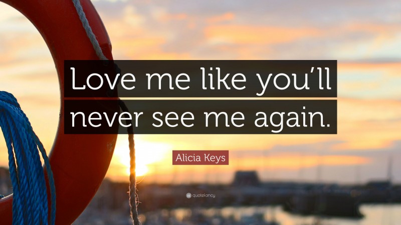 Alicia Keys Quote: “Love me like you’ll never see me again.”