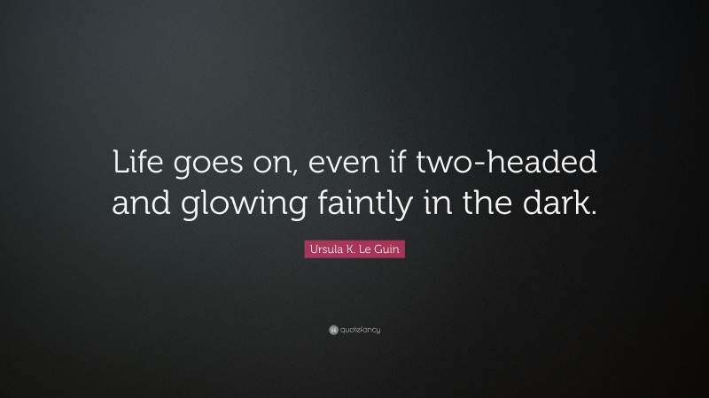Ursula K. Le Guin Quote: “Life goes on, even if two-headed and glowing faintly in the dark.”