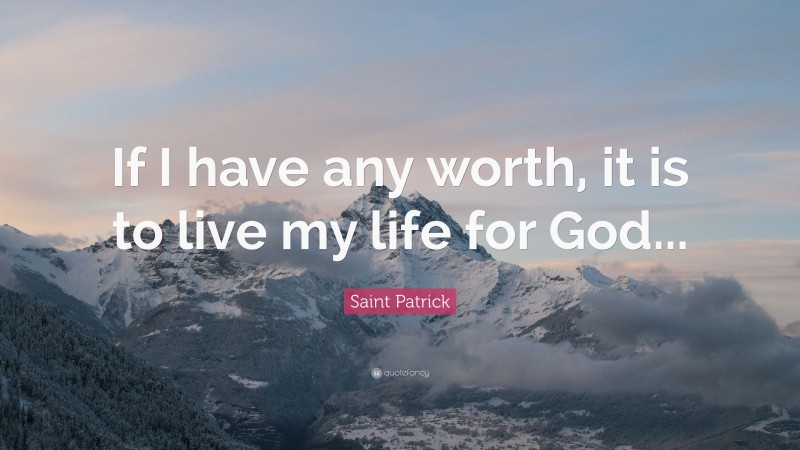 Saint Patrick Quote: “If I have any worth, it is to live my life for God...”