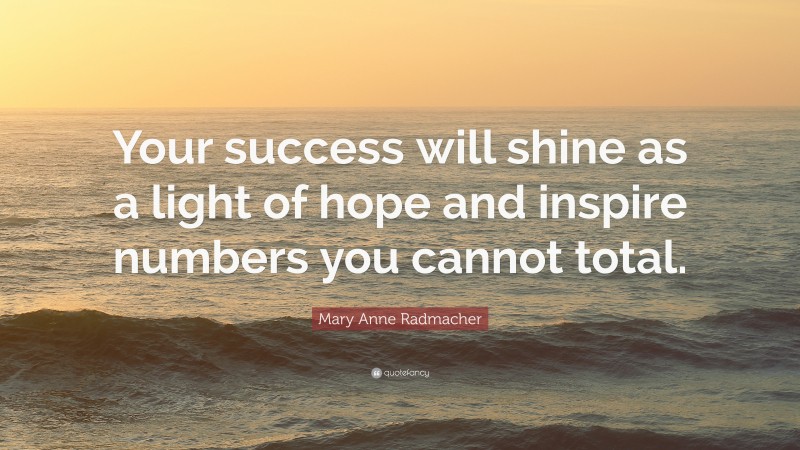 Mary Anne Radmacher Quote: “Your success will shine as a light of hope and inspire numbers you cannot total.”