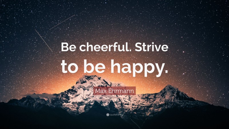 Max Ehrmann Quote: “Be cheerful. Strive to be happy.”