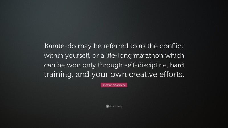 Shoshin Nagamine Quote: “Karate-do may be referred to as the conflict within yourself, or a life-long marathon which can be won only through self-discipline, hard training, and your own creative efforts.”