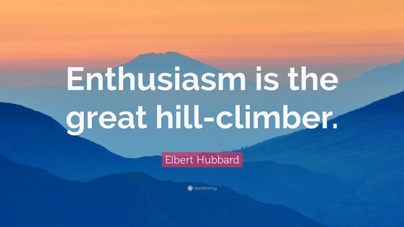 Elbert Hubbard Quote: “Enthusiasm is the great hill-climber.”