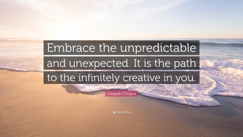 Deepak Chopra Quote: “Embrace the unpredictable and unexpected. It is the path to the infinitely creative in you.”
