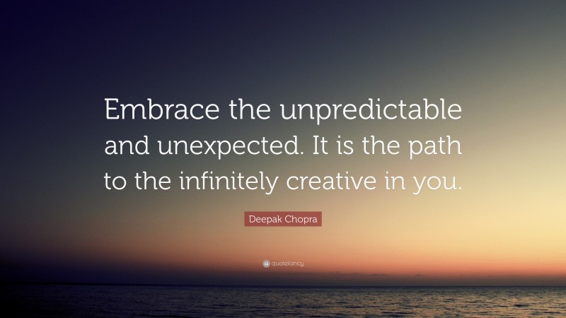 Deepak Chopra Quote: “Embrace the unpredictable and unexpected. It is the path to the infinitely creative in you.”