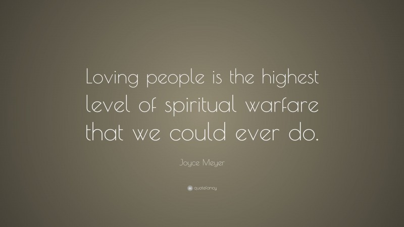 Joyce Meyer Quote: “Loving people is the highest level of spiritual warfare that we could ever do.”