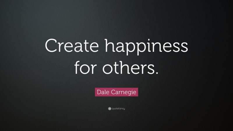 Dale Carnegie Quote: “Create happiness for others.”