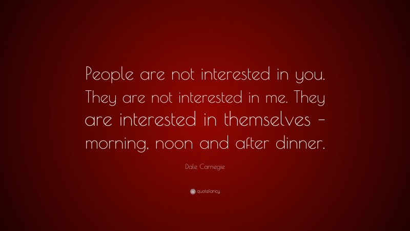 Dale Carnegie Quote: “People are not interested in you. They are not interested in me. They are interested in themselves – morning, noon and after dinner.”