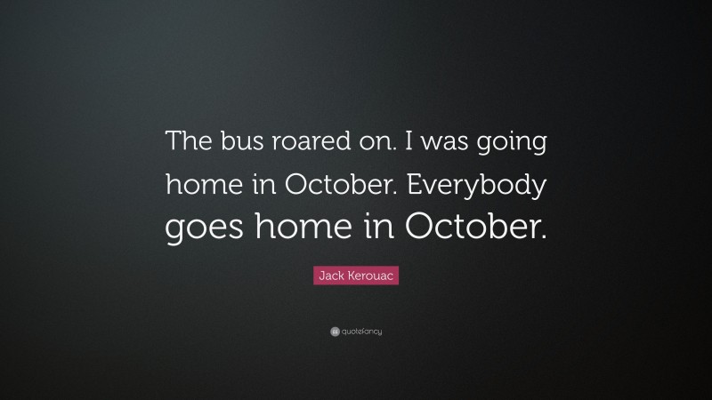 Jack Kerouac Quote: “The bus roared on. I was going home in October. Everybody goes home in October.”