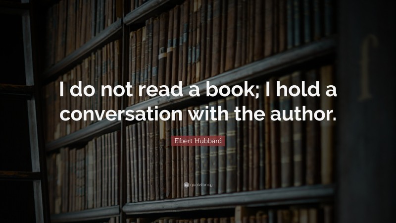 Elbert Hubbard Quote: “I do not read a book; I hold a conversation with the author.”