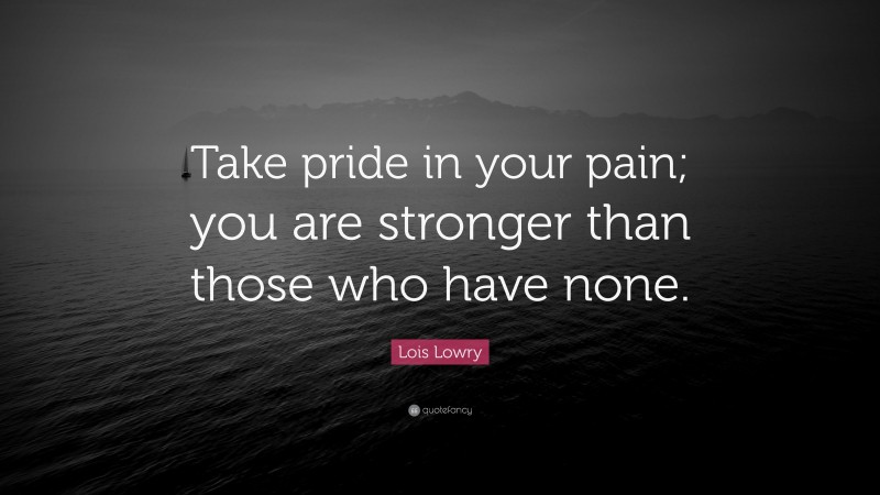 Lois Lowry Quote: “Take pride in your pain; you are stronger than those who have none.”
