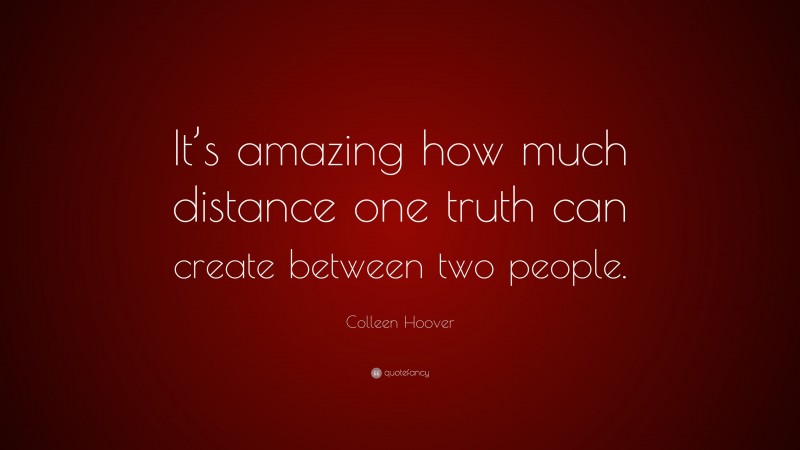 Colleen Hoover Quote: “It’s amazing how much distance one truth can create between two people.”