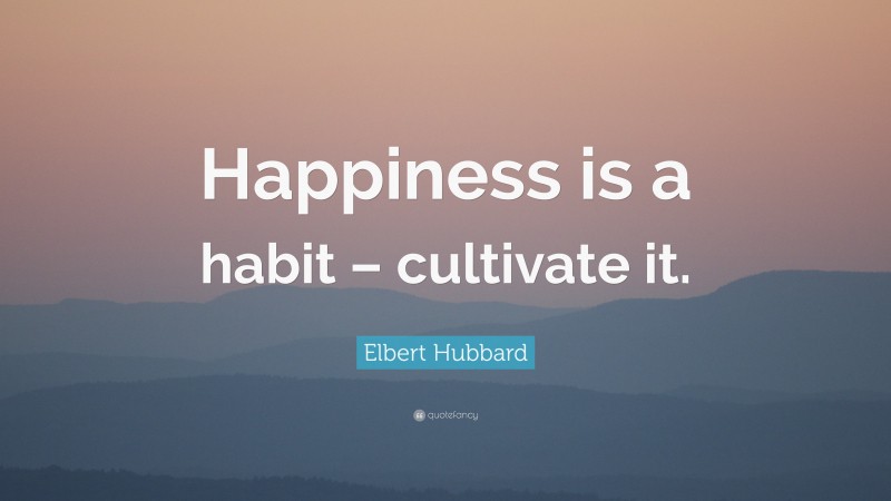 Elbert Hubbard Quote: “Happiness is a habit – cultivate it.”