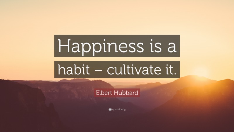 Elbert Hubbard Quote: “Happiness is a habit – cultivate it.”