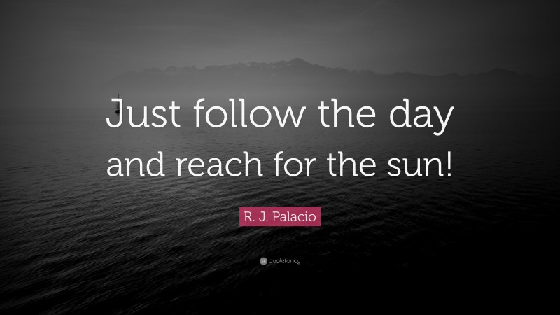 R. J. Palacio Quote: “Just follow the day and reach for the sun!”