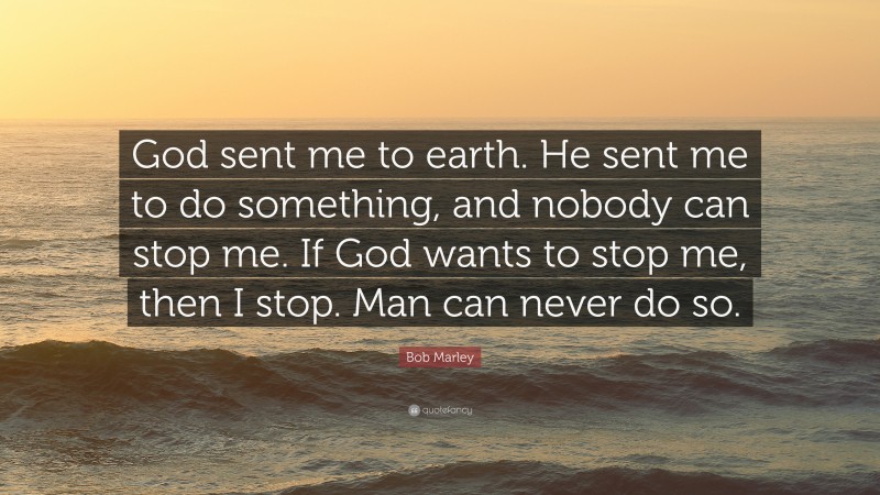 Bob Marley Quote: “God sent me to earth. He sent me to do something, and nobody can stop me. If God wants to stop me, then I stop. Man can never do so.”