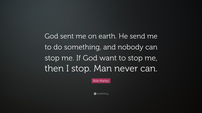 Bob Marley Quote: “God sent me on earth. He send me to do something, and nobody can stop me. If God want to stop me, then I stop. Man never can.”