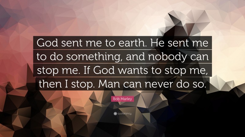 Bob Marley Quote: “God sent me to earth. He sent me to do something, and nobody can stop me. If God wants to stop me, then I stop. Man can never do so.”