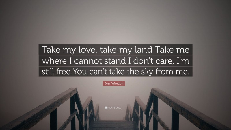 Joss Whedon Quote: “Take my love, take my land Take me where I cannot stand I don’t care, I’m still free You can’t take the sky from me.”