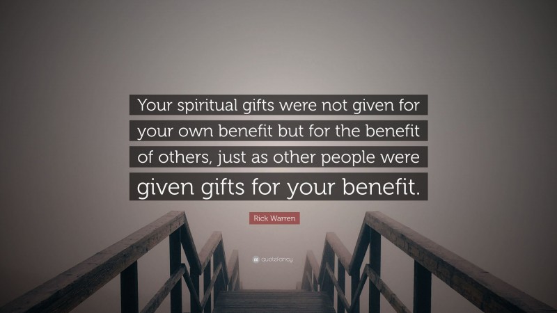 Rick Warren Quote: “Your spiritual gifts were not given for your own benefit but for the benefit of others, just as other people were given gifts for your benefit.”