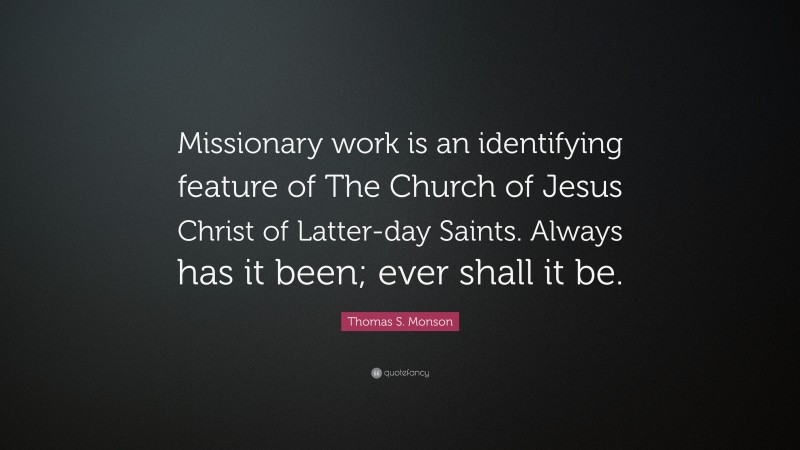 Thomas S. Monson Quote: “Missionary work is an identifying feature of The Church of Jesus Christ of Latter-day Saints. Always has it been; ever shall it be.”