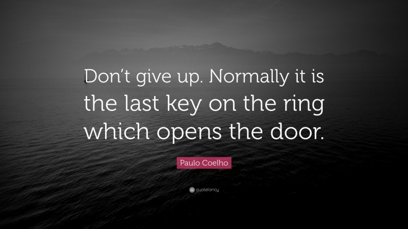Paulo Coelho Quote: “Don’t give up. Normally it is the last key on the ring which opens the door.”