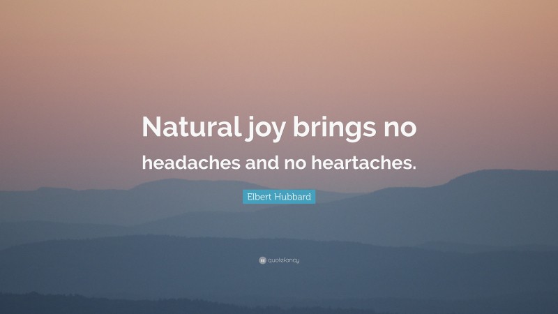 Elbert Hubbard Quote: “Natural joy brings no headaches and no heartaches.”