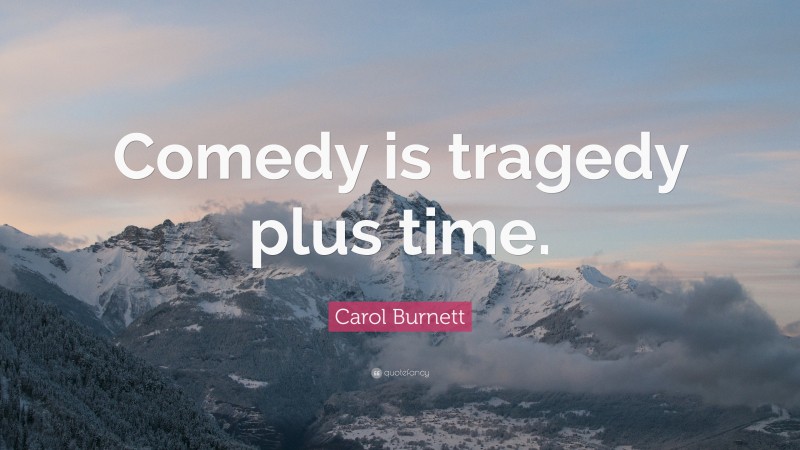 Carol Burnett Quote: “Comedy is tragedy plus time.”