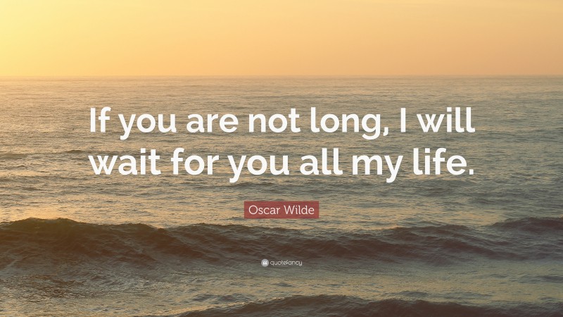 Oscar Wilde Quote: “If you are not long, I will wait for you all my life.”
